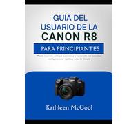 GUÍA DEL USUARIO DE LA CANON R8 PARA PRINCIPIANTES: Menús maestros, enfoque automático y exposición con tutoriales, configuraciones rápidas y guías de disparo