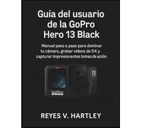 Guía del usuario de la GoPro Hero 13 Black: Manual paso a paso para dominar tu cámara, grabar videos de 5K y capturar impresionantes tomas de acción.