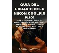 Guía del usuario de la Nikon Coolpix P1100: Domina la fotografía digital con instrucciones paso a paso, ajustes de la cámara, modos de disparo y ... J. Hartwell's Complete User Guide Collection)