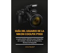 Guía Del Usuario De La Nikon Coolpix P1100: La guía práctica definitiva para fotógrafos con consejos, solución de problemas y técnicas de fotografía