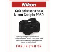 Guía del usuario de la Nikon Coolpix P950: Manual paso a paso para dominar configuraciones, modos y funciones para capturar fotos y videos impresionantes como un profesional