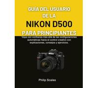 GUÍA DEL USUARIO DE LA NIKON D500 PARA PRINCIPIANTES: Vaya con confianza más allá de las configuraciones automáticas hacia el control creativo con explicaciones, consejos y ejercicios.