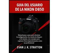Guía del usuario de la Nikon D850: Manual paso a paso para dominar la configuración, los modos de disparo y los menús: con consejos para capturar fotos impresionantes como un profesional.