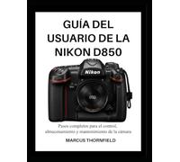 GUÍA DEL USUARIO DE LA NIKON D850: Pasos completos para el control, almacenamiento y mantenimiento de la cámara