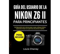 GUÍA DEL USUARIO DE LA NIKON Z6 II PARA PRINCIPIANTES: Configuración de la cámara paso a paso, enfoque nítido y exposición limpia con ejercicios de práctica rápidos