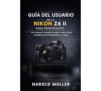 GUÍA DEL USUARIO DE LA NIKON Z6 II PARA PRINCIPIANTES: Un manual completo paso a paso para creadores de fotografía y vídeo