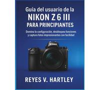 Guía del usuario de la Nikon Z6 III para principiantes: Domina la configuración, desbloquea funciones y captura fotos impresionantes con facilidad
