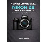 GUÍA DEL USUARIO DE LA NIKON Z8 PARA PRINCIPIANTES: Cómo funcionan la configuración de la cámara, el enfoque automático, la fotografía y el vídeo 8K