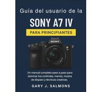 Guía del usuario de la Sony A7 IV para principiantes: Un manual completo paso a paso para dominar los controles, menús, modos de disparo y técnicas creativas.