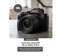 Guía del usuario de la Sony A7R V 2026: MANUAL para principiantes y expertos: Dominando la fotografía, la videografía, la configuración, las funciones ... sin espejo. (Camera Mastery Manual Guide)