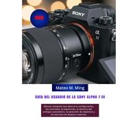 Guía del usuario de la Sony Alpha 7 III (2026): Manual completo que abarca la configuración, los controles, la exposición, el dominio del enfoque ... creativas. (Camera Mastery Manual Guide)