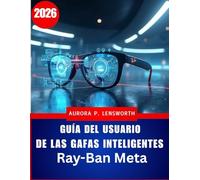 Guía del usuario de las gafas inteligentes Ray-Ban Meta: Domina la fotografía, la grabación de vídeo, la música y las llamadas con IA manos libres: ... para principiantes y usuarios avanzados.