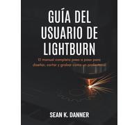 GUÍA DEL USUARIO DE LIGHTBURN: El manual completo paso a paso para diseñar, cortar y grabar como un profesional