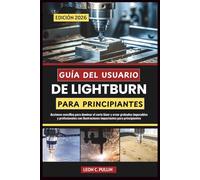 GUÍA DEL USUARIO DE LIGHTBURN PARA PRINCIPIANTES 2026: Acciones sencillas para dominar el corte láser y crear grabados impecables y profesionales con ilustraciones impactantes para principiantes