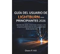 GUÍA DEL USUARIO DE LIGHTBURN PARA PRINCIPIANTES 2026: Aprenda más rápido, evite errores costosos y cree proyectos profesionales de corte y grabado láser desde el primer día