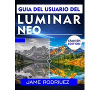 GUÍA DEL USUARIO DE LUMINAR NEO: Método paso a paso para la edición profesional y la mejora de fotografías.