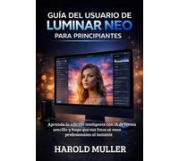 GUÍA DEL USUARIO DE LUMINAR NEO PARA PRINCIPIANTES: Aprenda la edición inteligente con IA de forma sencilla y haga que sus fotos se vean profesionales al instante
