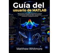 Guía del usuario de MATLAB: Manual paso a paso para computación numérica, programación, análisis de datos, visualización, simulación e inteligencia artificial