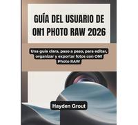 GUÍA DEL USUARIO DE ON1 PHOTO RAW 2026: Una guía clara, paso a paso, para editar, organizar y exportar fotos con ON1 Photo RAW