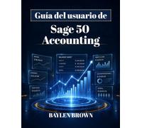 Guía del usuario de Sage 50 Accounting: Un manual completo paso a paso para la contabilidad, la facturación, la nómina y la gestión financiera de las empresas