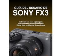 GUÍA DEL USUARIO DE SONY FX3: Instrucciones paso a paso para principiantes y profesionales para liberar todo el potencial de su cámara