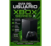 Guía del usuario de Xbox Series X: Instrucciones paso a paso para la configuración, las funciones de juego, la optimización del rendimiento y la ... inteligentes de Nathan J. Colebrook)