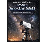 Guía del usuario de ZWO Seestar S50: La guía definitiva paso a paso para la observación y la fotografía astronómica inteligente.