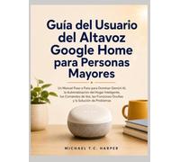 Guía del Usuario del Altavoz Google Home para Personas Mayores: Un Manual Paso a Paso para Dominar Gemini AI, la Automatización del Hogar Inteligente, ... Funciones Ocultas y la Solución de Problemas