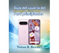 Guía del usuario del Google Pixel 10a Para principiantes: Guía paso a paso para la configuración, la IA de Gemini, la cámara, la batería, la privacidad y la solución de problemas.