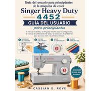 Guía del usuario para principiantes de la máquina de coser Singer Heavy Duty 4452: El manual ilustrado y en lenguaje sencillo para la configuración, ... para que cosa bien a la primera, siempre