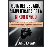 Guía del usuario simplificada de la Nikon D7500: Pasos sencillos, trucos de expertos, funciones ocultas y consejos profesionales para mejorar tus habilidades fotográficas
