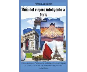 Guía del viajero inteligente a París: Cómo explorar París como un local, descubrir joyas ocultas y disfrutar de una aventura parisina inolvidable