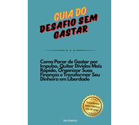 Guia do Desafio Sem Gastar: Como Parar de Gastar por Impulso, Quitar Dívidas Mais Rápido, Organizar Suas Finanças e Transformar Seu Dinheiro em Liberdade