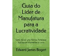 Guia do Líder de Manufatura para a Lucratividade: Como Salvar uma Fábrica, Fortalecer Sua Equipe e Aumentar o Lucro