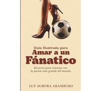Guía Ilustrada para Amar a un Fanático: Recursos para conectar con la pasión más grande del mundo.