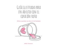 Guía ilustrada para un adulto con el corazón roto: Para cuando no sirve ni el helado: una guía ilustrada para sanar el corazón roto