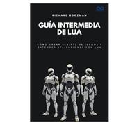 Guía intermedia de Lua: Cómo crear scripts de juegos y extender aplicaciones con Lua (Colección de Lenguajes de Próxima Generación)