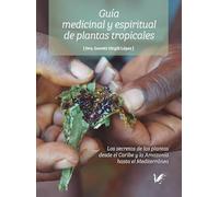 Guía medicinal y espiritual de plantas tropicales: Los secretos de las plantas desde el Caribe y la Amazonía hasta el Mediterraneo