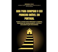 GUIA PARA COMPRAR O SEU PRIMEIRO IMÓVEL EM PORTUGAL: Passo a Passo para Preparar a Compra, Processo de Financiamento, Custos e Documentação Necessária