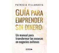Guía Para Emprender Sin Dinero: Un Manual Para Transformar Las Excusas En Negocios Exitosos