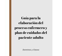 Guía para la elaboración del proceso enfermero y plan de cuidados del paciente adulto: Dominios y clases (Proceso de atención de enfermería)