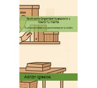 Guía para Organizar tu espacio y liberar tu mente: Tu productividad y tu paz empieza en tu orden (Orden, Mindfulness & Productividad por Adrián Iglesias)
