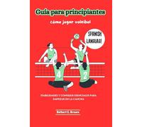 Guía para principiantes: cómo jugar voleibol: Habilidades y consejos esenciales para empezar en la cancha: 2 (Learn Volleyball With Delbert E. Brown (German, French & Spanish Language))