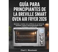 Guía Para Principiantes De La Breville Smart Oven Air Fryer 2026: Aprenda a cocinar con confianza en su horno de encimera, desde el desempaquetado hasta la limpieza y mucho más
