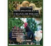 GUÍA PARA PRINCIPIANTES PARA CRIAR POLLO: Todo lo que necesita saber para criar pollos de traspatio sanos, libres de enfermedades y contentos