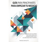 Guía para Principiantes para Empezar Tu Negocio: Lanza el negocio de tus sueños con pasos sencillos, consejos prácticos y la confianza para triunfar