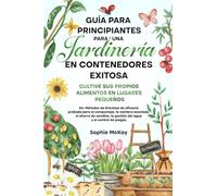 Guía Para Principiantes Para Una Jardinería en Contenedores Exitosa: Más de 25 métodos de bricolaje de eficacia probada para el compost, la siembra ... la gestión del agua y el control de plagas