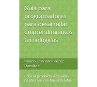 Guía para programadores para desarrollar emprendimientos tecnológicos: Crea tu producto o servicio desde cero con bases solidas (Desarrollo Web)