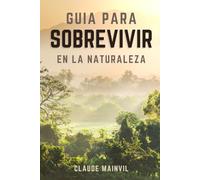 Guia para sobrevivir en la naturaleza: Afrontar situaciones extremas para principiantes