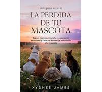 Guía para superar LA PÉRDIDA DE TU MASCOTA: Supera tu duelo, inicia tu recuperación emocional y rinde un homenaje inolvidable a tu mascota